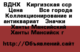 1.1) ВДНХ - Киргизская сср  › Цена ­ 90 - Все города Коллекционирование и антиквариат » Значки   . Ханты-Мансийский,Ханты-Мансийск г.